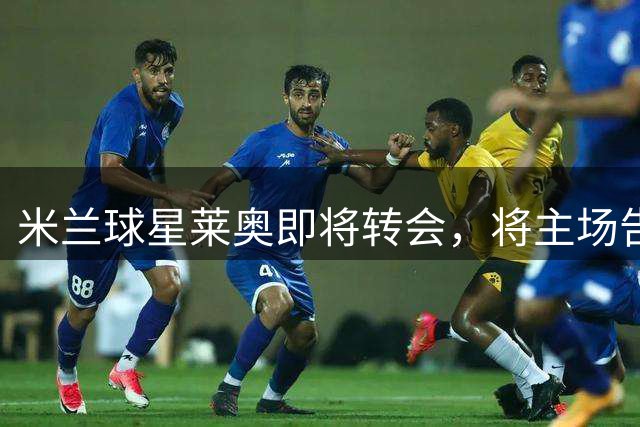 米兰球星莱奥即将转会，将主场告别球迷